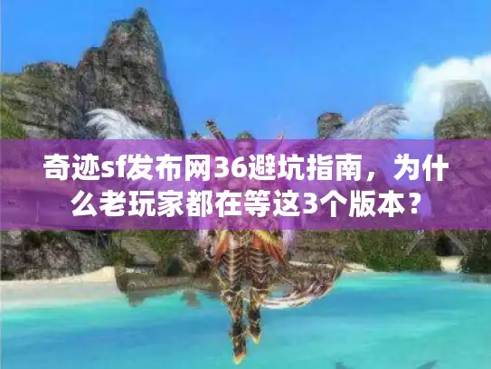 奇迹sf发布网36避坑指南，为什么老玩家都在等这3个版本？