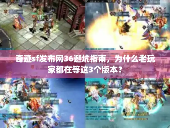 奇迹sf发布网36避坑指南，为什么老玩家都在等这3个版本？