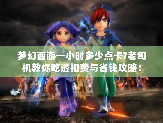 梦幻西游一小时多少点卡?老司机教你吃透扣费与省钱攻略！
