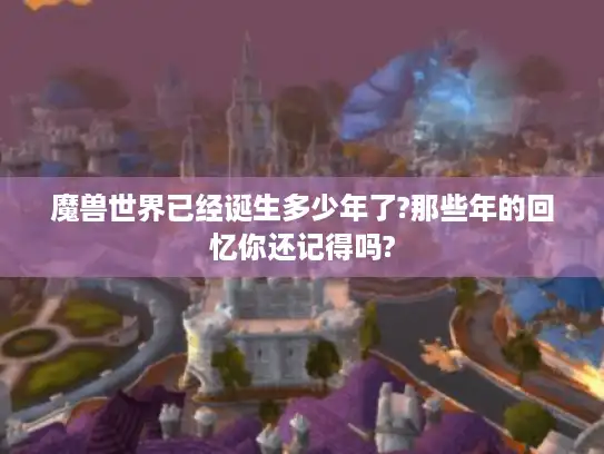魔兽世界已经诞生多少年了?那些年的回忆你还记得吗? 魔兽世界已经诞生多少年了?那些年的回忆你还记得吗?