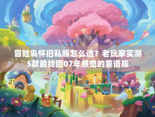 冒险岛怀旧私服怎么选?老玩家实测5款能找回07年感觉的靠谱服 冒险岛怀旧私服怎么选?老玩家实测5款能找回07年感觉的靠谱服