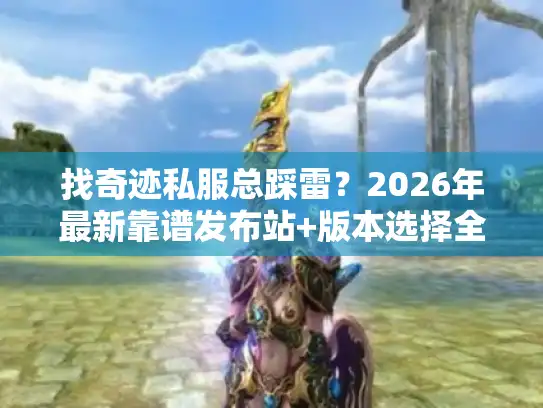 找奇迹私服总踩雷？2026年最新靠谱发布站+版本选择全攻略