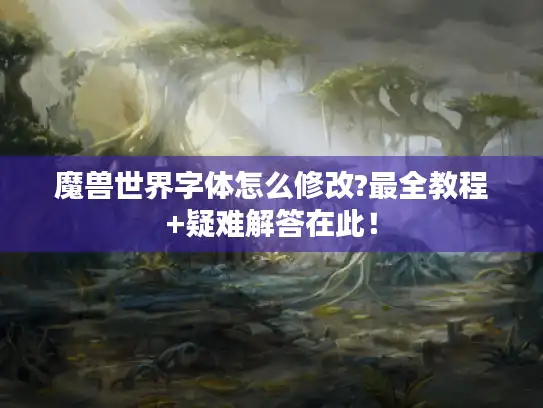 魔兽世界字体怎么修改?最全教程+疑难解答在此！