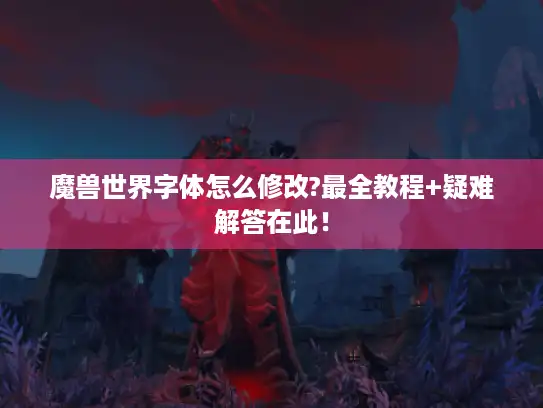 魔兽世界字体怎么修改?最全教程+疑难解答在此！