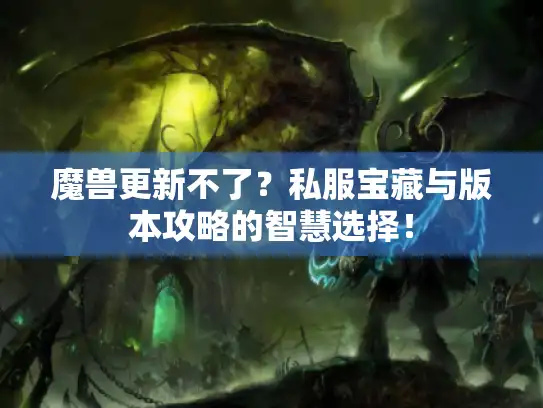 魔兽更新不了?私服宝藏与版本攻略的智慧选择! 魔兽更新不了?私服宝藏与版本攻略的智慧选择!