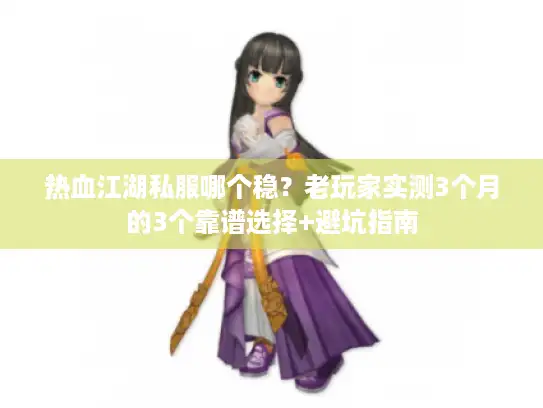 热血江湖私服哪个稳？老玩家实测3个月的3个靠谱选择+避坑指南