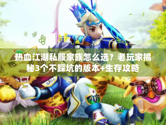 热血江湖私服家族怎么选？老玩家揭秘3个不踩坑的版本+生存攻略