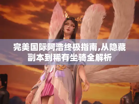 完美国际阿浩终极指南,从隐藏副本到稀有坐骑全解析