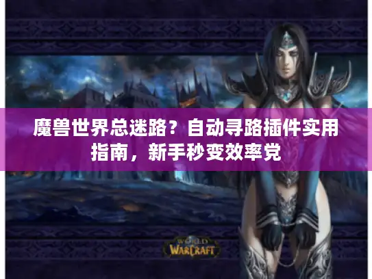 魔兽世界总迷路？自动寻路插件实用指南，新手秒变效率党