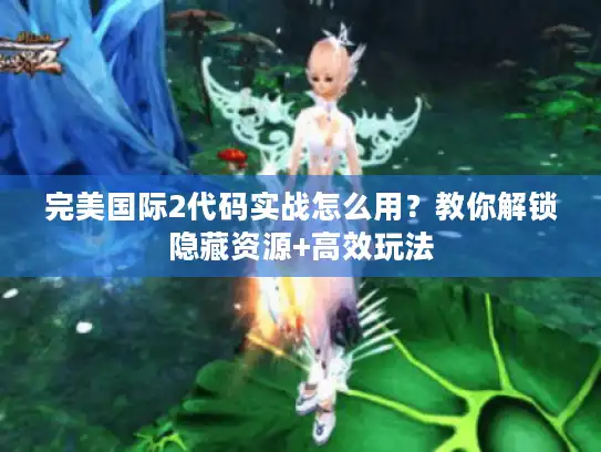 完美国际2代码实战怎么用？教你解锁隐藏资源+高效玩法
