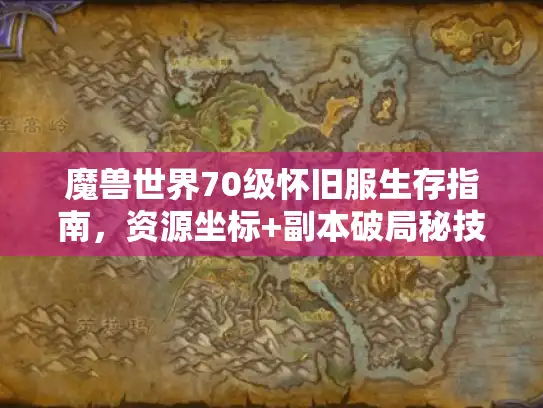 魔兽世界70级怀旧服生存指南，资源坐标+副本破局秘技全掌握