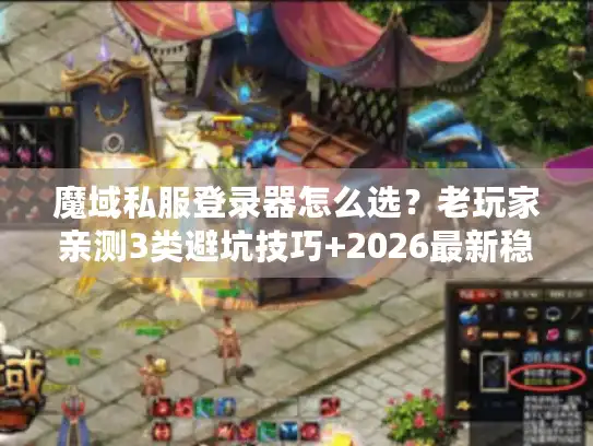 魔域私服登录器怎么选?老玩家亲测3类避坑技巧+2026最新稳定版推荐 魔域私服登录器怎么选?老玩家亲测3类避坑技巧+2026最新稳定版推荐