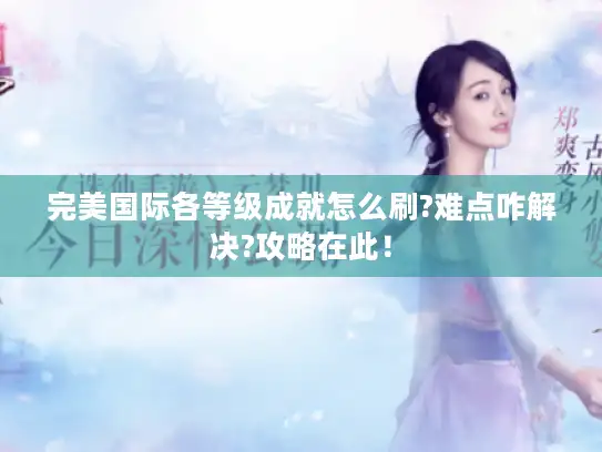 完美国际各等级成就怎么刷?难点咋解决?攻略在此！