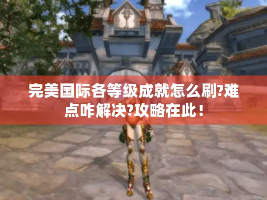 完美国际各等级成就怎么刷?难点咋解决?攻略在此！