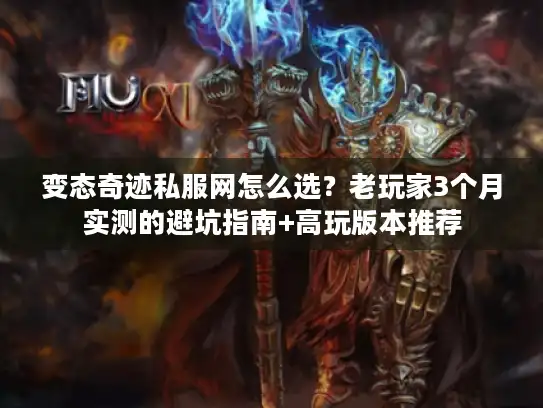 变态奇迹私服网怎么选？老玩家3个月实测的避坑指南+高玩版本推荐