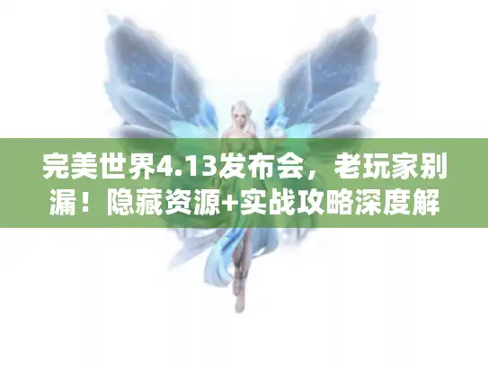 完美世界4.13发布会，老玩家别漏！隐藏资源+实战攻略深度解析