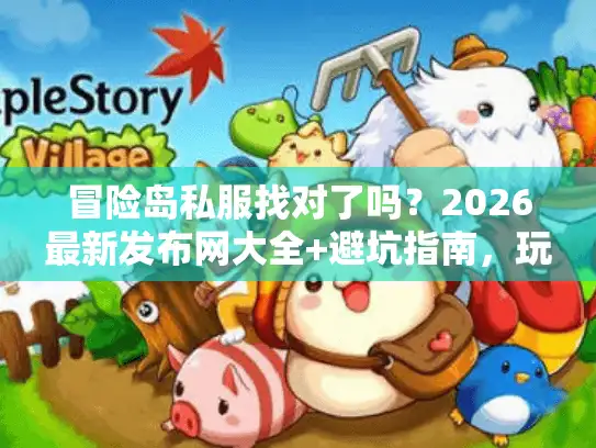 冒险岛私服找对了吗？2026最新发布网大全+避坑指南，玩家必看！