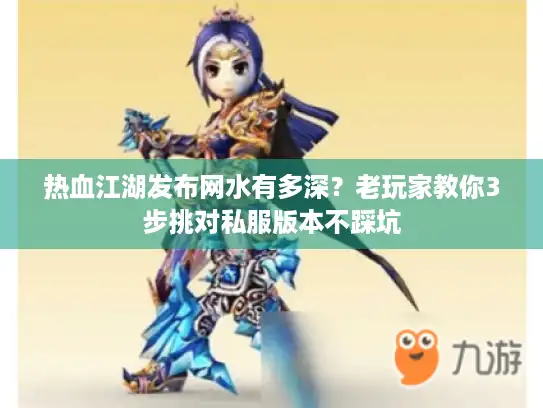 热血江湖发布网水有多深？老玩家教你3步挑对私服版本不踩坑