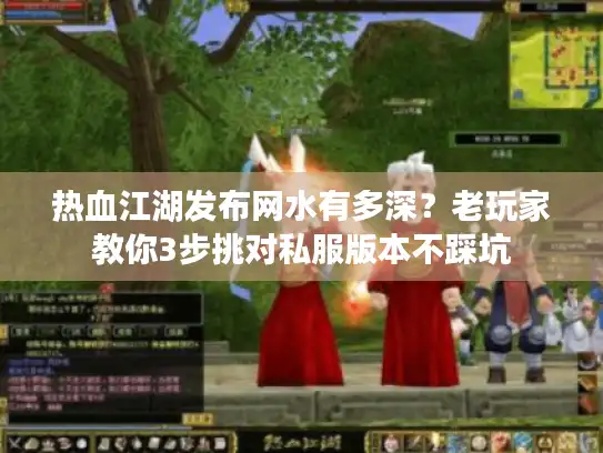 热血江湖发布网水有多深？老玩家教你3步挑对私服版本不踩坑