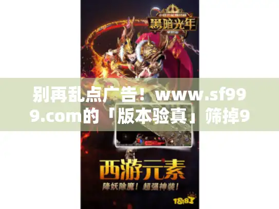 别再乱点广告！www.sf999.com的「版本验真」筛掉90%假服
