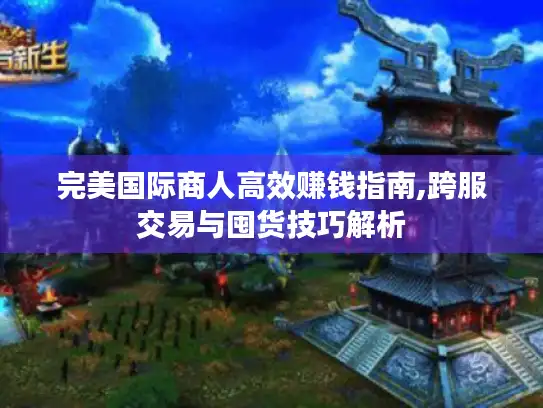 完美国际商人高效赚钱指南,跨服交易与囤货技巧解析