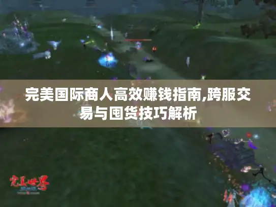 完美国际商人高效赚钱指南,跨服交易与囤货技巧解析