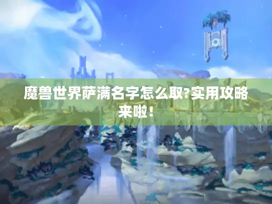 魔兽世界萨满名字怎么取?实用攻略来啦！