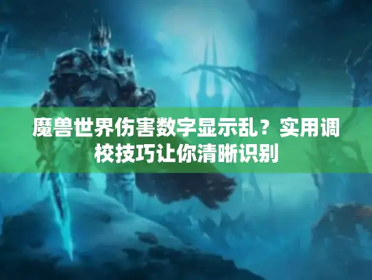 魔兽世界伤害数字显示乱?实用调校技巧让你清晰识别 魔兽世界伤害数字显示乱?实用调校技巧让你清晰识别