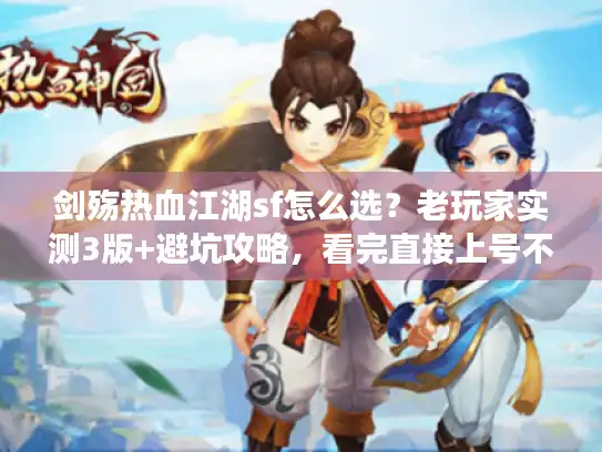 剑殇热血江湖sf怎么选？老玩家实测3版+避坑攻略，看完直接上号不踩坑