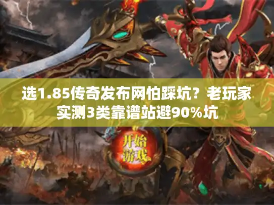 选1.85传奇发布网怕踩坑？老玩家实测3类靠谱站避90%坑