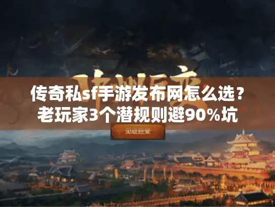 传奇私sf手游发布网怎么选？老玩家3个潜规则避90%坑