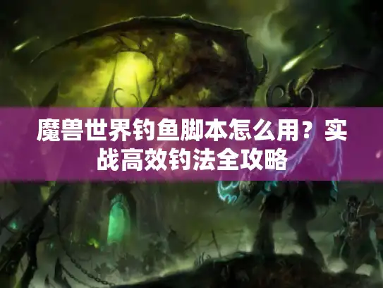 魔兽世界钓鱼脚本怎么用?实战高效钓法全攻略 魔兽世界钓鱼脚本怎么用?实战高效钓法全攻略