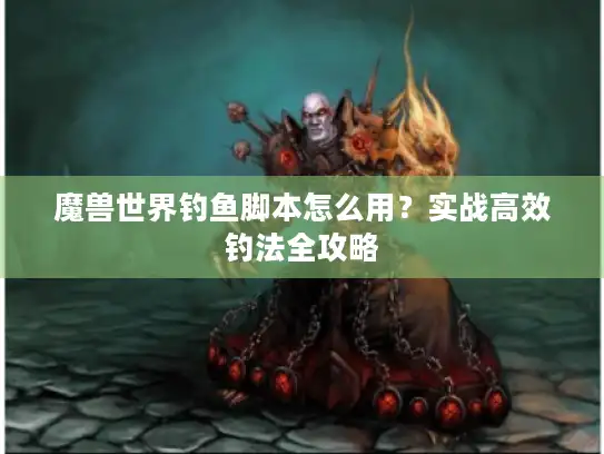 魔兽世界钓鱼脚本怎么用?实战高效钓法全攻略 魔兽世界钓鱼脚本怎么用?实战高效钓法全攻略