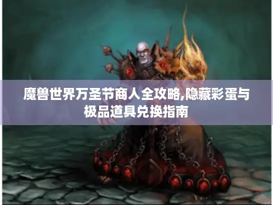 魔兽世界万圣节商人全攻略,隐藏彩蛋与极品道具兑换指南