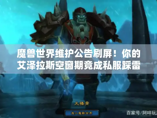 魔兽世界维护公告刷屏!你的艾泽拉斯空窗期竟成私服踩雷高发时刻? 魔兽世界维护公告刷屏!你的艾泽拉斯空窗期竟成私服踩雷高发时刻?