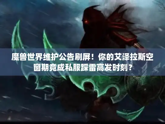 魔兽世界维护公告刷屏!你的艾泽拉斯空窗期竟成私服踩雷高发时刻? 魔兽世界维护公告刷屏!你的艾泽拉斯空窗期竟成私服踩雷高发时刻?