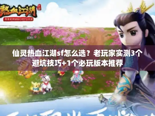 仙灵热血江湖sf怎么选？老玩家实测3个避坑技巧+1个必玩版本推荐