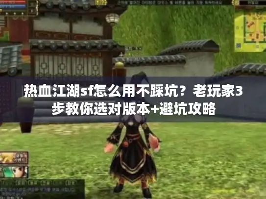 热血江湖sf怎么用不踩坑？老玩家3步教你选对版本+避坑攻略