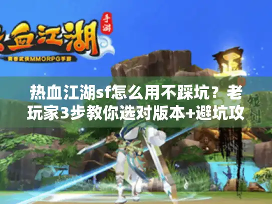 热血江湖sf怎么用不踩坑？老玩家3步教你选对版本+避坑攻略