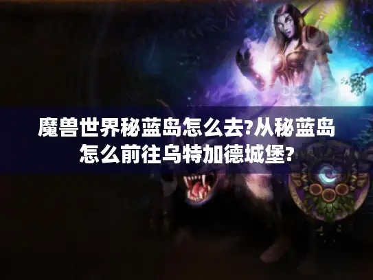 魔兽世界秘蓝岛怎么去?从秘蓝岛怎么前往乌特加德城堡?