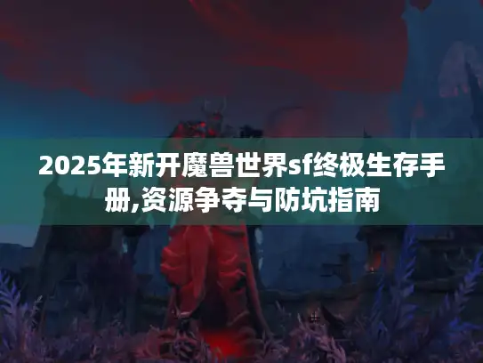 2025年新开魔兽世界sf终极生存手册,资源争夺与防坑指南