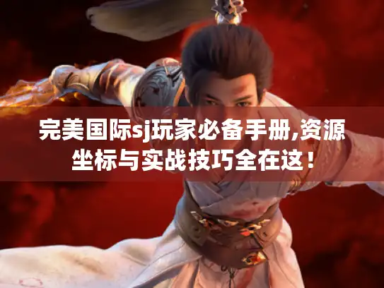 完美国际sj玩家必备手册,资源坐标与实战技巧全在这! 完美国际sj玩家必备手册,资源坐标与实战技巧全在这!