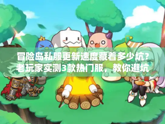 冒险岛私服更新速度藏着多少坑？老玩家实测3款热门服，教你避坑选对版