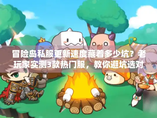 冒险岛私服更新速度藏着多少坑？老玩家实测3款热门服，教你避坑选对版