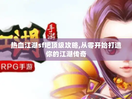 热血江湖sf吧顶级攻略,从零开始打造你的江湖传奇