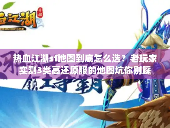 热血江湖sf地图到底怎么选?老玩家实测3类高还原服的地图坑你别踩 热血江湖sf地图到底怎么选?老玩家实测3类高还原服的地图坑你别踩