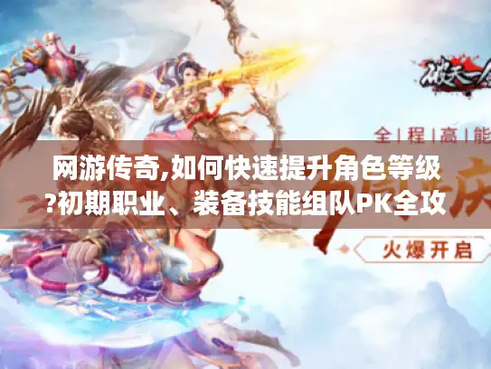 网游传奇,如何快速提升角色等级?初期职业、装备技能组队PK全攻略