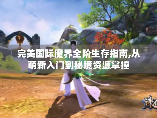 完美国际魔界全阶生存指南,从萌新入门到秘境资源掌控