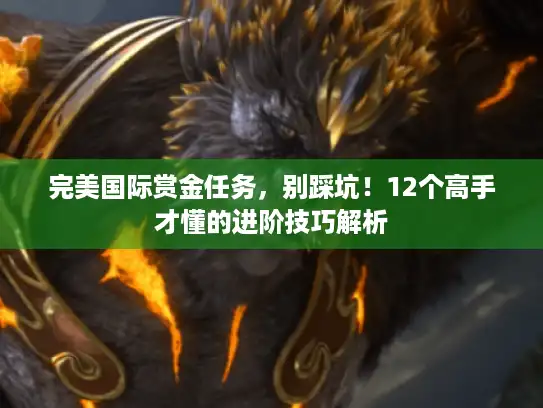 完美国际赏金任务,别踩坑!12个高手才懂的进阶技巧解析 完美国际赏金任务,别踩坑!12个高手才懂的进阶技巧解析