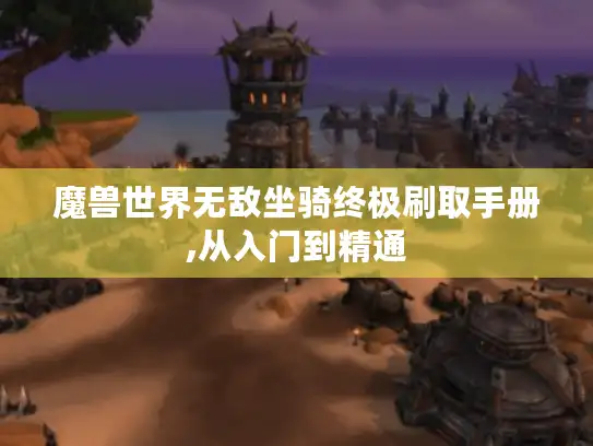 魔兽世界无敌坐骑终极刷取手册,从入门到精通